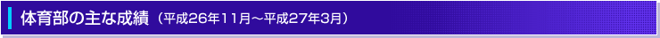 体育部の主な成績（平成26年11月～平成27年3月）